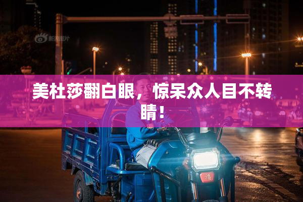 美杜莎翻白眼，惊呆众人目不转睛！