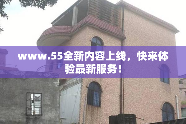 www.55全新内容上线，快来体验最新服务！