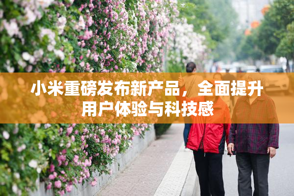 小米重磅发布新产品，全面提升用户体验与科技感