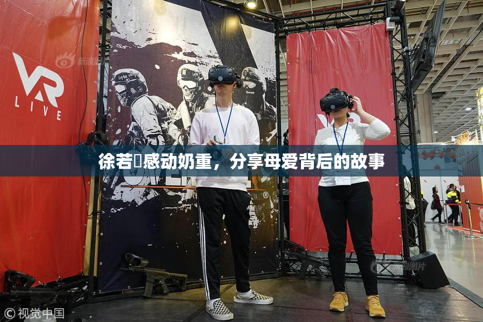 徐若瑄感动奶重，分享母爱背后的故事