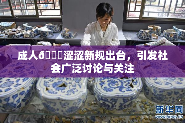成人🔞涩涩新规出台，引发社会广泛讨论与关注