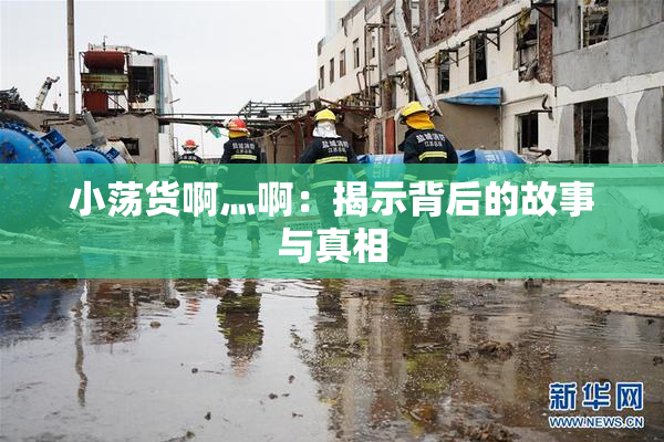 小荡货啊灬啊：揭示背后的故事与真相