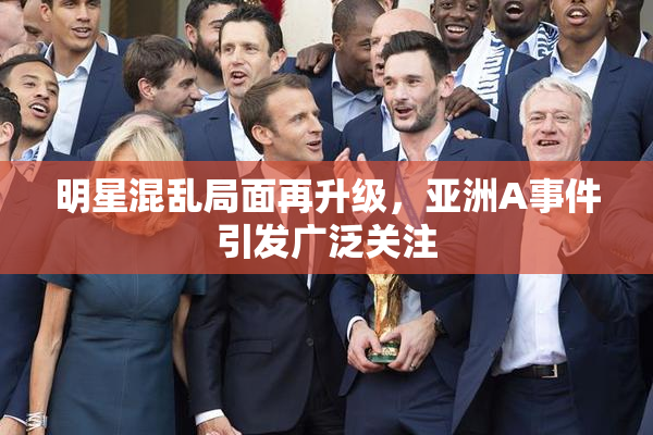 明星混乱局面再升级，亚洲A事件引发广泛关注