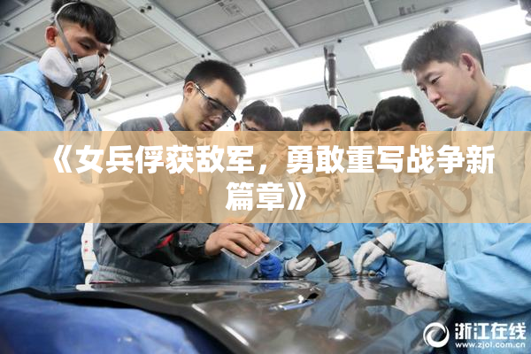《女兵俘获敌军，勇敢重写战争新篇章》