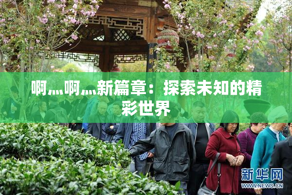 啊灬啊灬新篇章：探索未知的精彩世界