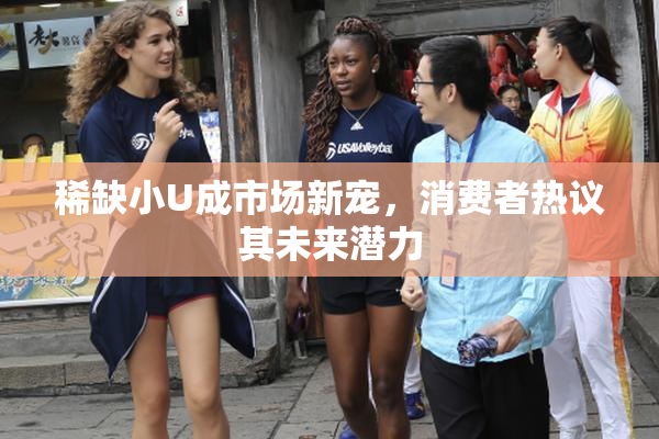 稀缺小U成市场新宠，消费者热议其未来潜力