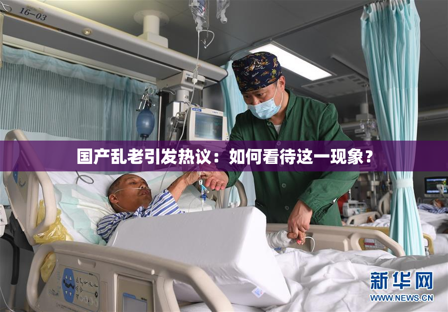 国产乱老引发热议：如何看待这一现象？