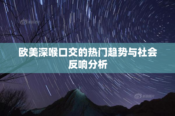 欧美深喉口交的热门趋势与社会反响分析