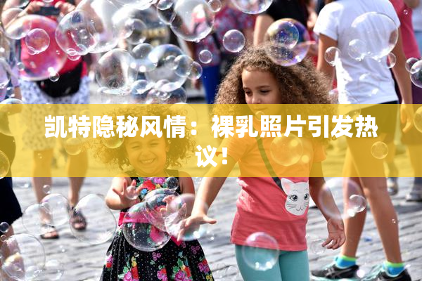 凯特隐秘风情：裸乳照片引发热议！