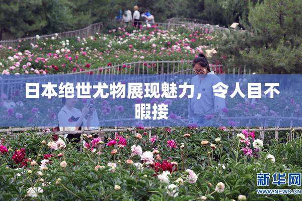 日本绝世尤物展现魅力，令人目不暇接