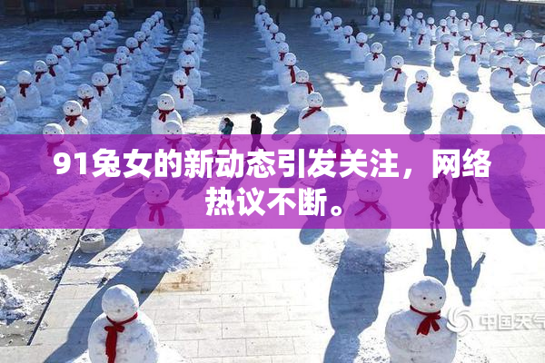 91兔女的新动态引发关注，网络热议不断。