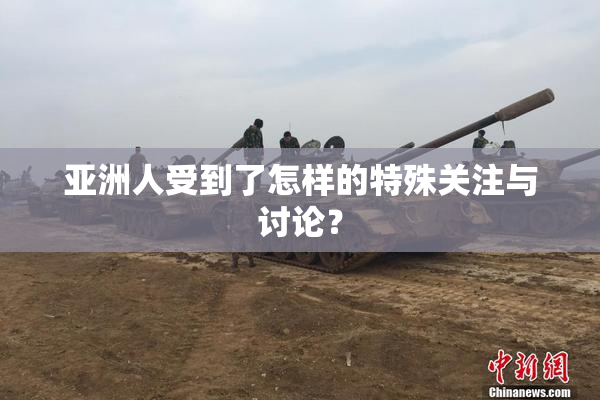 亚洲人受到了怎样的特殊关注与讨论？