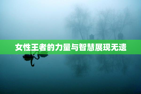 女性王者的力量与智慧展现无遗