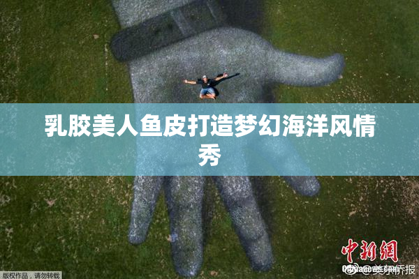 乳胶美人鱼皮打造梦幻海洋风情秀