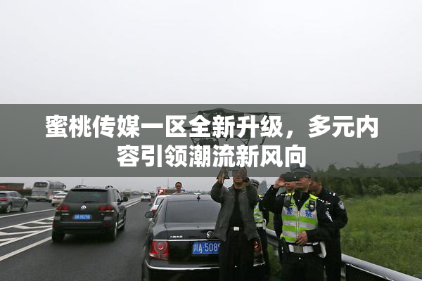 蜜桃传媒一区全新升级，多元内容引领潮流新风向