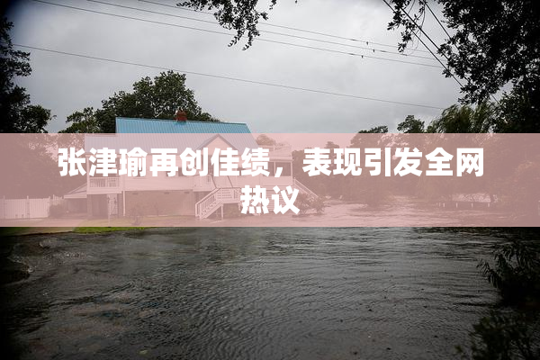 张津瑜再创佳绩，表现引发全网热议