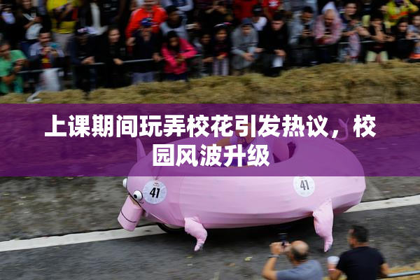 上课期间玩弄校花引发热议，校园风波升级