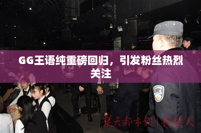 GG王语纯重磅回归，引发粉丝热烈关注