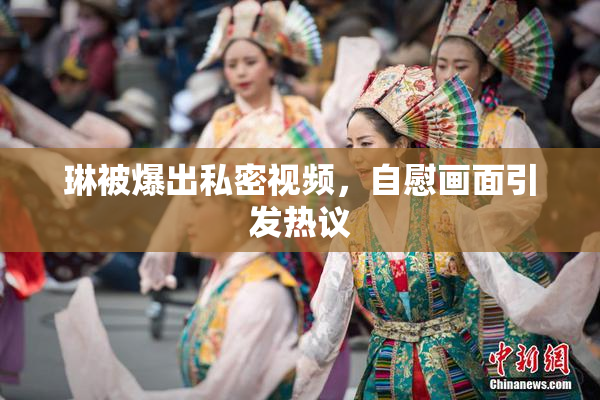琳被爆出私密视频，自慰画面引发热议
