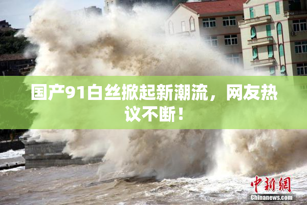 国产91白丝掀起新潮流，网友热议不断！
