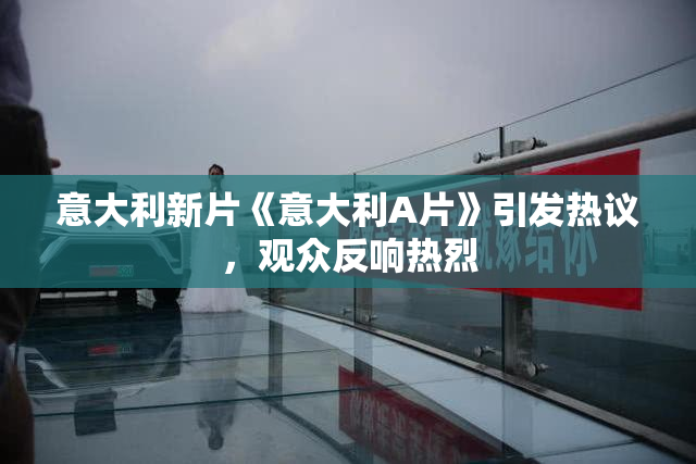 意大利新片《意大利A片》引发热议，观众反响热烈