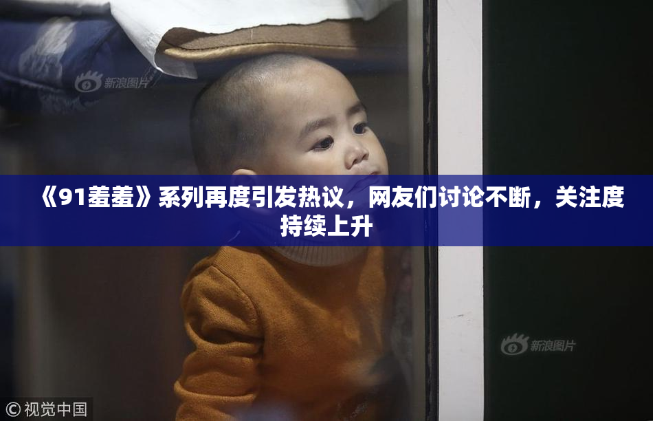 《91羞羞》系列再度引发热议，网友们讨论不断，关注度持续上升