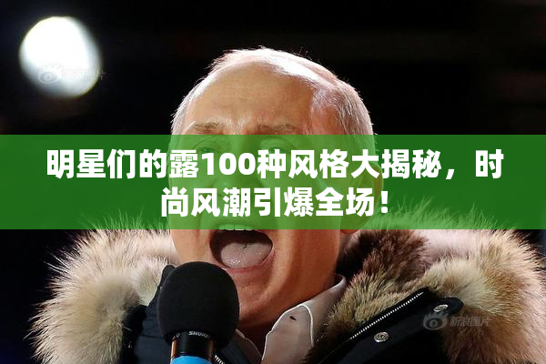 明星们的露100种风格大揭秘，时尚风潮引爆全场！