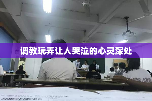 调教玩弄让人哭泣的心灵深处