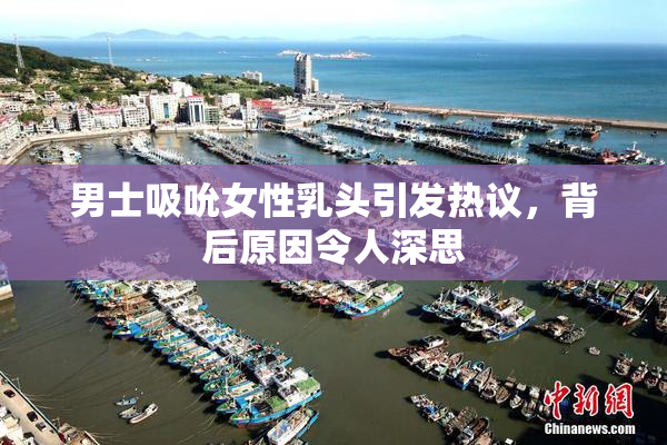 男士吸吮女性乳头引发热议，背后原因令人深思