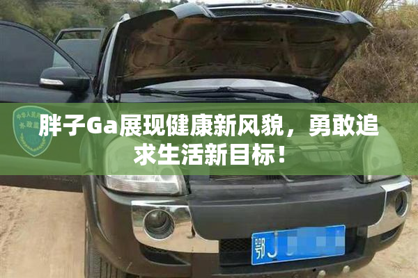 胖子Ga展现健康新风貌，勇敢追求生活新目标！