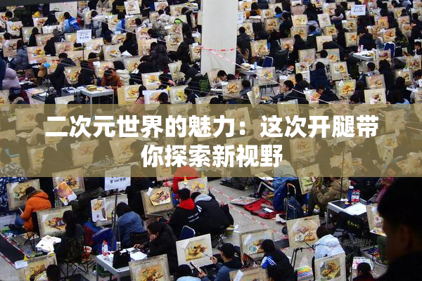 二次元世界的魅力：这次开腿带你探索新视野