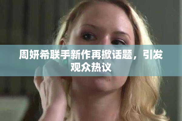 周妍希联手新作再掀话题，引发观众热议