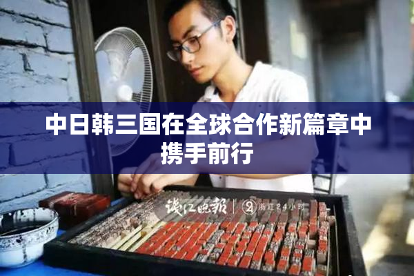 中日韩三国在全球合作新篇章中携手前行
