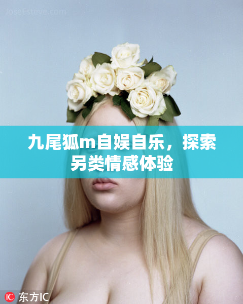 九尾狐m自娱自乐，探索另类情感体验
