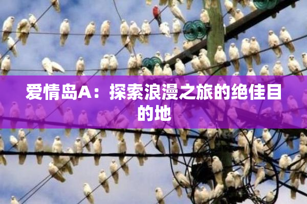 爱情岛A：探索浪漫之旅的绝佳目的地