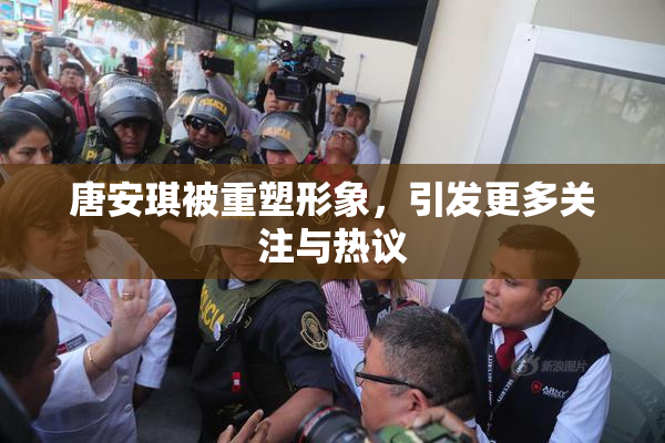 唐安琪被重塑形象，引发更多关注与热议