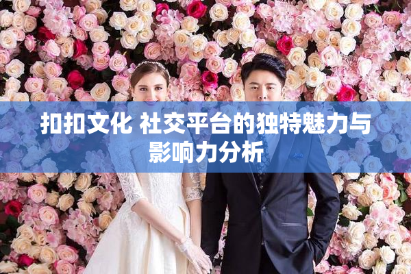 扣扣文化 社交平台的独特魅力与影响力分析