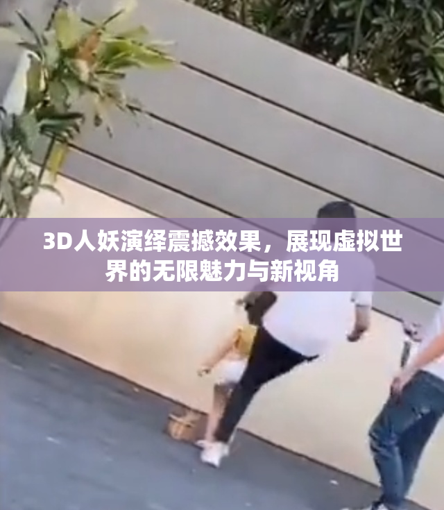 3D人妖演绎震撼效果，展现虚拟世界的无限魅力与新视角