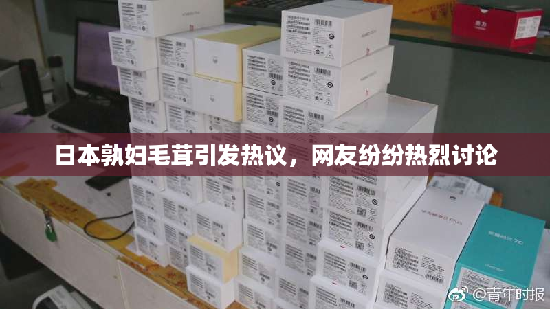 日本孰妇毛茸引发热议，网友纷纷热烈讨论