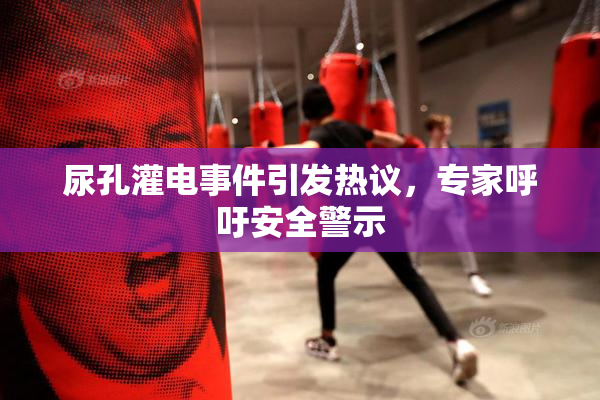 尿孔灌电事件引发热议，专家呼吁安全警示