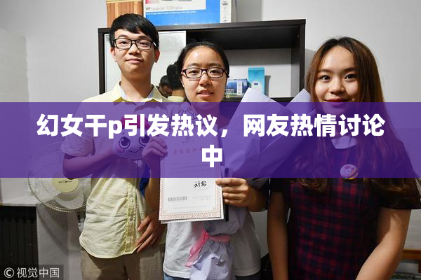 幻女干p引发热议，网友热情讨论中