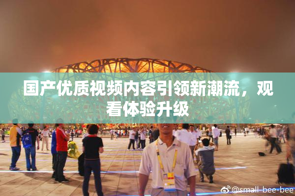国产优质视频内容引领新潮流，观看体验升级