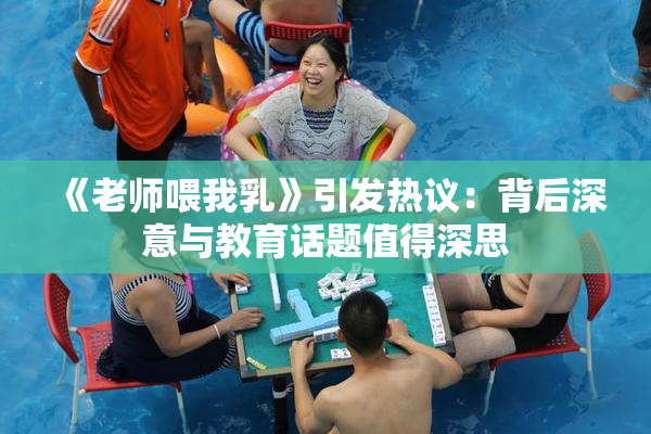 《老师喂我乳》引发热议：背后深意与教育话题值得深思