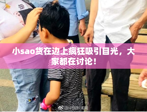 小sao货在边上疯狂吸引目光，大家都在讨论！