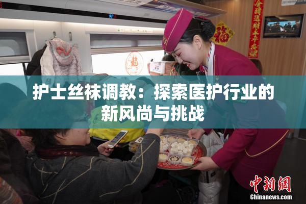 护士丝袜调教：探索医护行业的新风尚与挑战