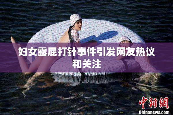 妇女露屁打针事件引发网友热议和关注