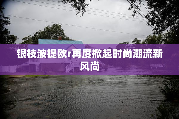银枝波提欧r再度掀起时尚潮流新风尚