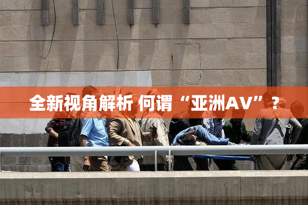全新视角解析 何谓“亚洲AV”？