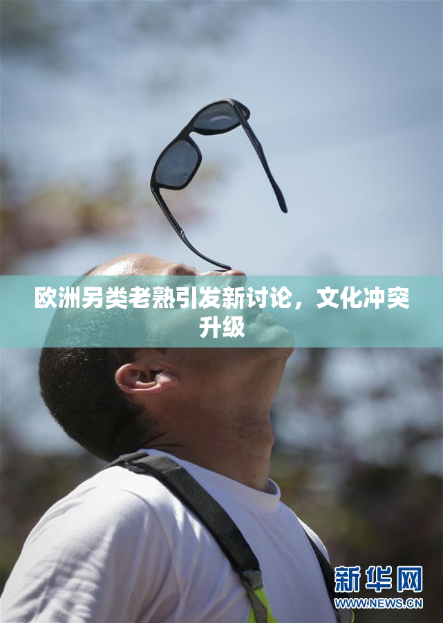 欧洲另类老熟引发新讨论，文化冲突升级