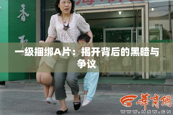 一级捆绑A片：揭开背后的黑暗与争议